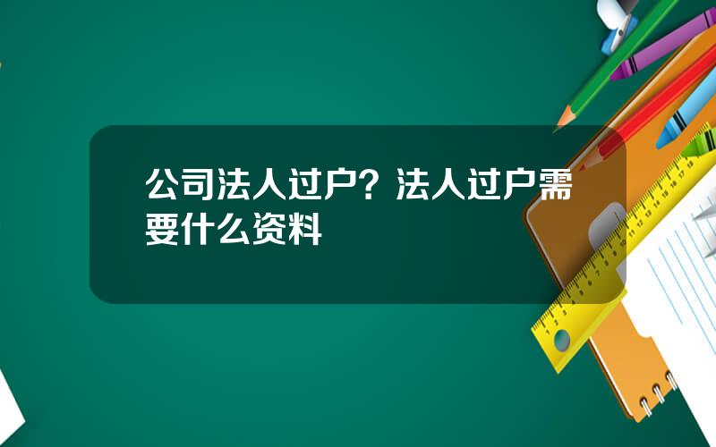 公司法人过户？法人过户需要什么资料