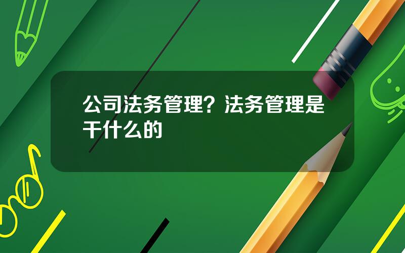 公司法务管理？法务管理是干什么的