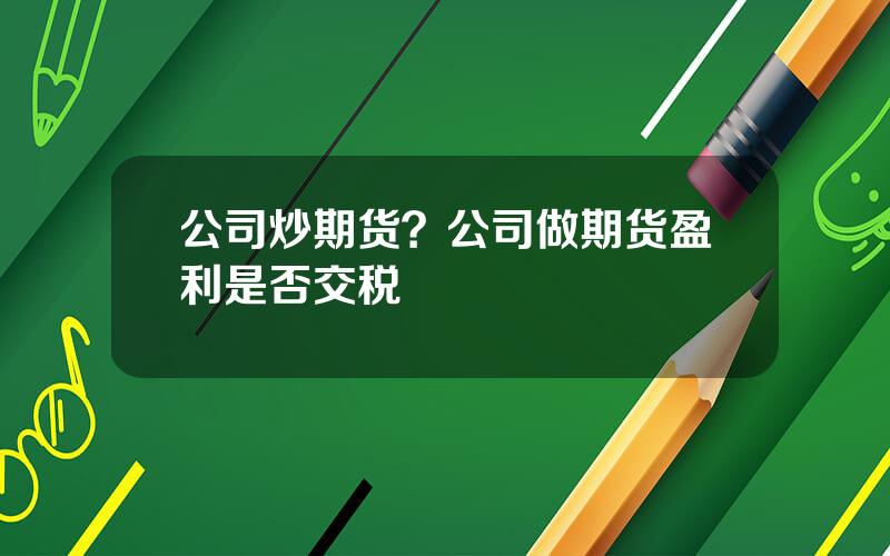 公司炒期货？公司做期货盈利是否交税