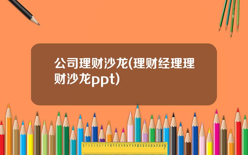 公司理财沙龙(理财经理理财沙龙ppt)