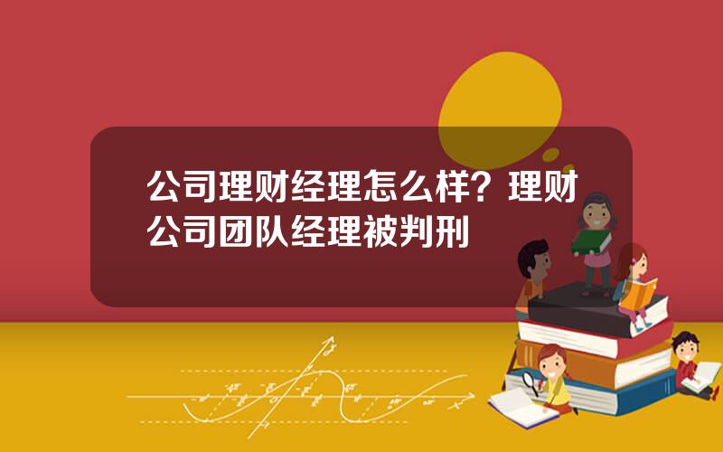 公司理财经理怎么样？理财公司团队经理被判刑