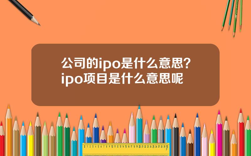 公司的ipo是什么意思？ipo项目是什么意思呢