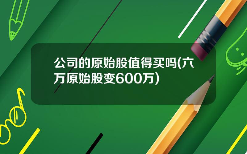 公司的原始股值得买吗(六万原始股变600万)