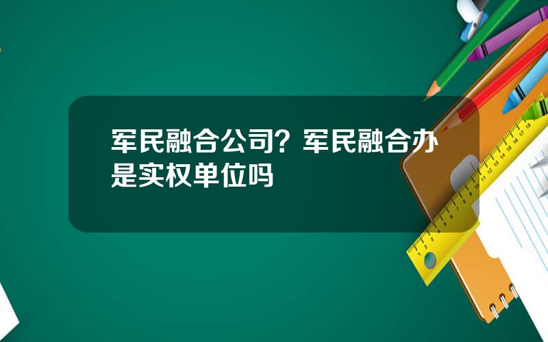 军民融合公司？军民融合办是实权单位吗