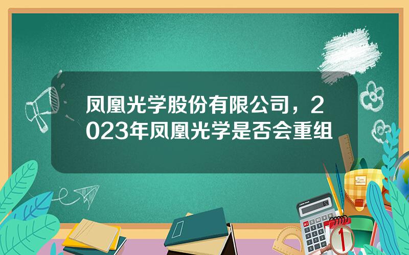 凤凰光学股份有限公司，2023年凤凰光学是否会重组