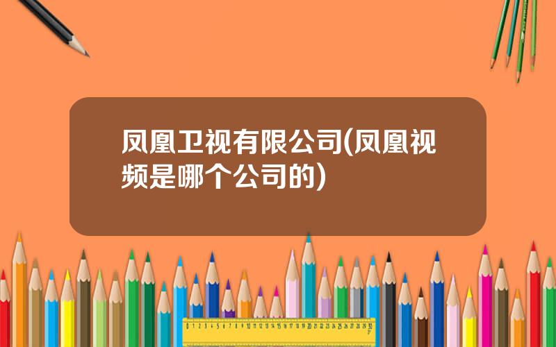 凤凰卫视有限公司(凤凰视频是哪个公司的)