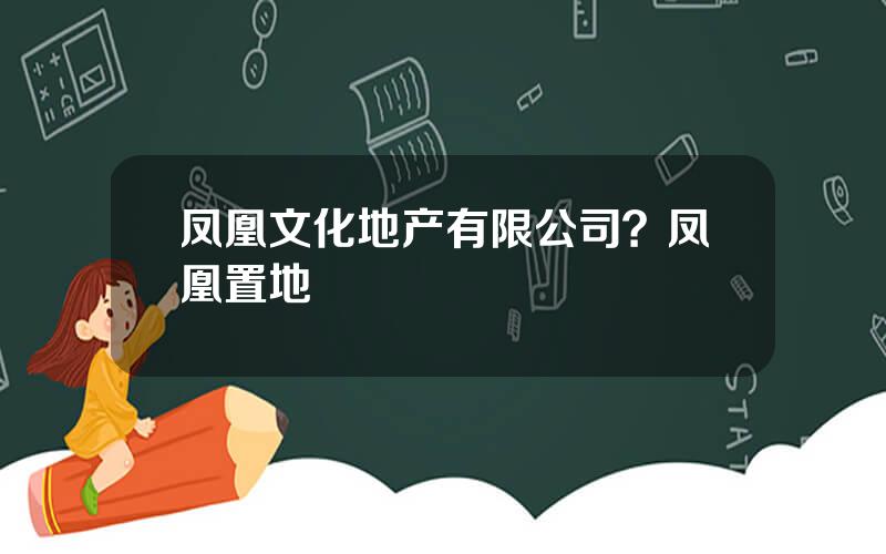 凤凰文化地产有限公司？凤凰置地