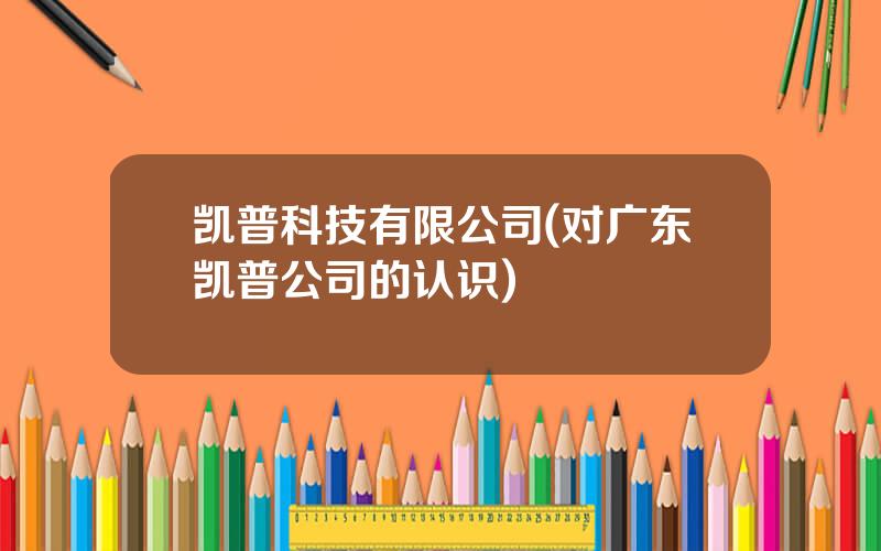 凯普科技有限公司(对广东凯普公司的认识)