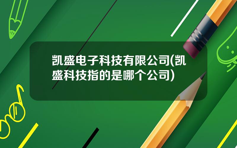 凯盛电子科技有限公司(凯盛科技指的是哪个公司)