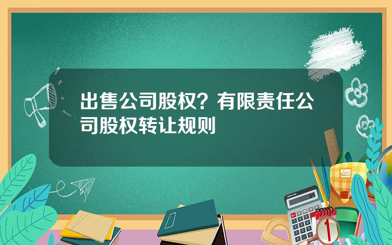 出售公司股权？有限责任公司股权转让规则