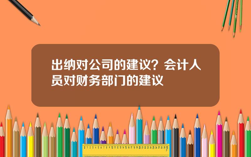 出纳对公司的建议？会计人员对财务部门的建议