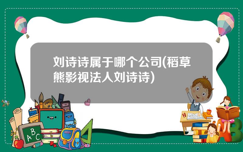 刘诗诗属于哪个公司(稻草熊影视法人刘诗诗)