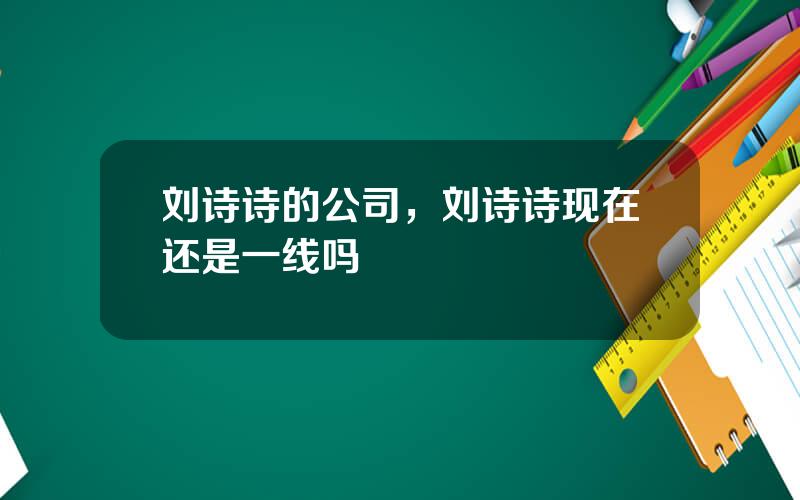 刘诗诗的公司，刘诗诗现在还是一线吗