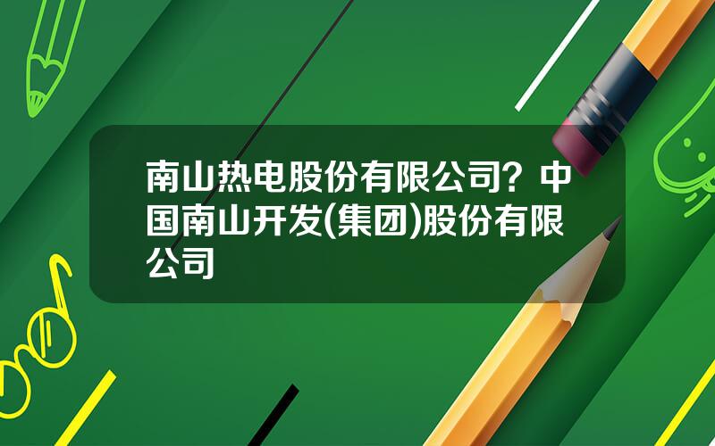 南山热电股份有限公司？中国南山开发(集团)股份有限公司