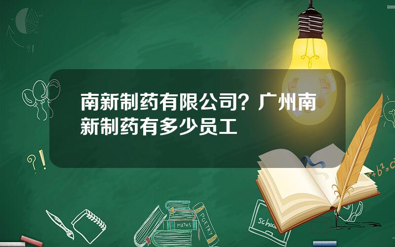 南新制药有限公司？广州南新制药有多少员工