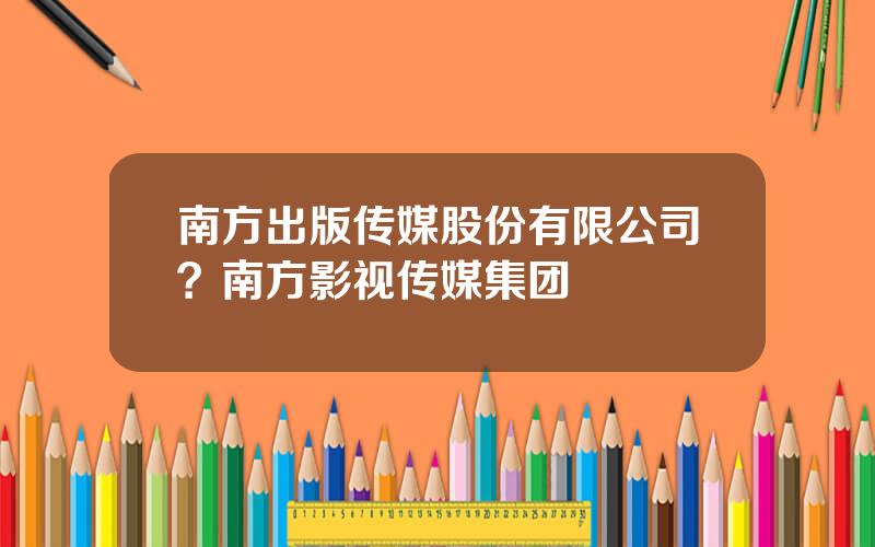 南方出版传媒股份有限公司？南方影视传媒集团