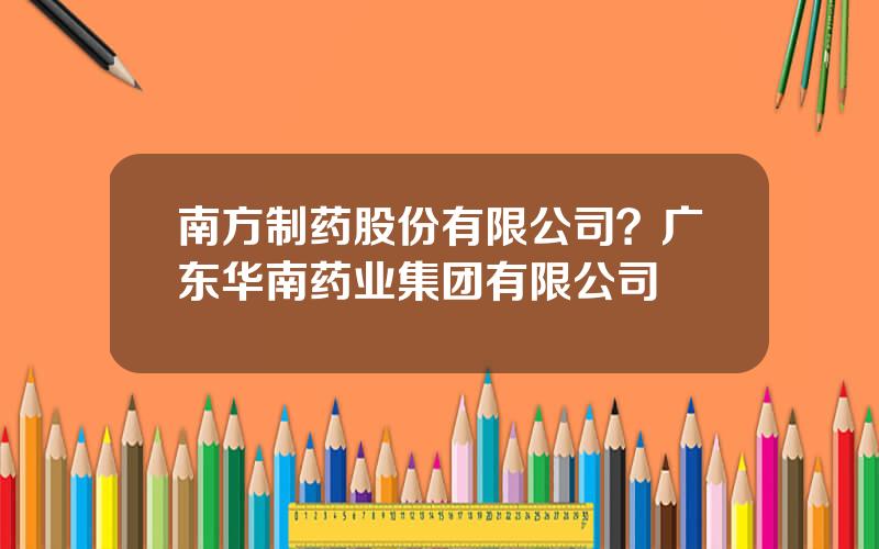 南方制药股份有限公司？广东华南药业集团有限公司