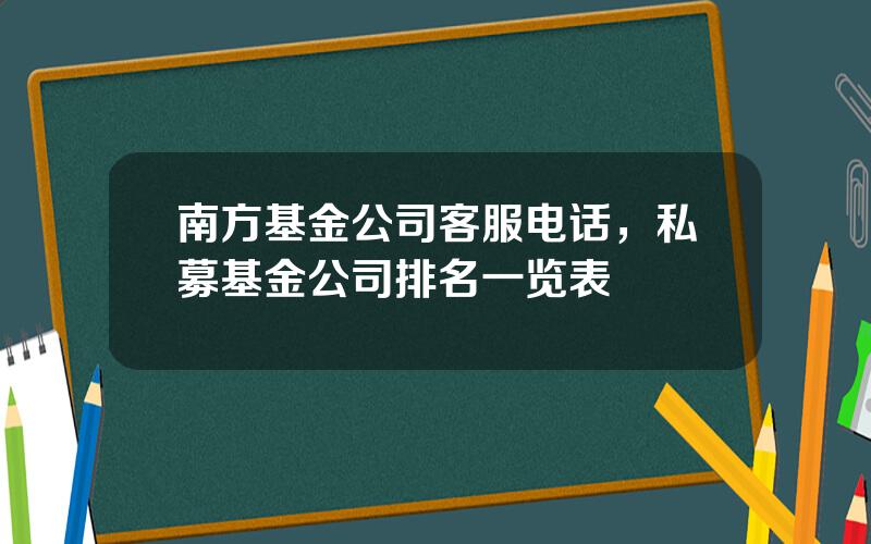 南方基金公司客服电话，私募基金公司排名一览表