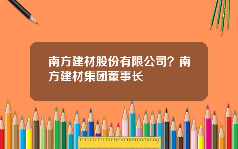 南方建材股份有限公司？南方建材集团董事长