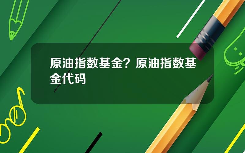 原油指数基金？原油指数基金代码