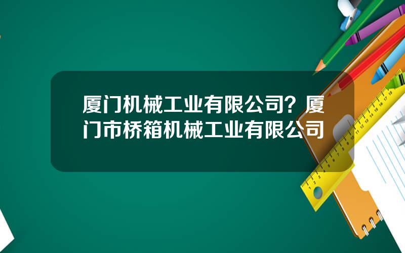 厦门机械工业有限公司？厦门市桥箱机械工业有限公司