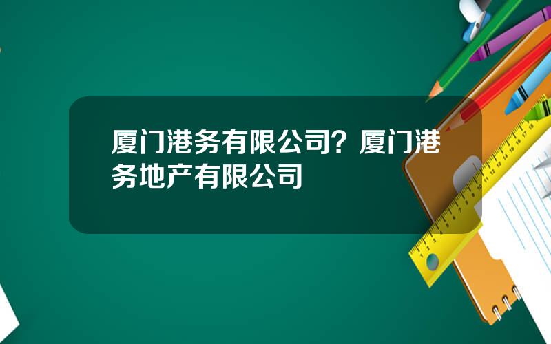 厦门港务有限公司？厦门港务地产有限公司