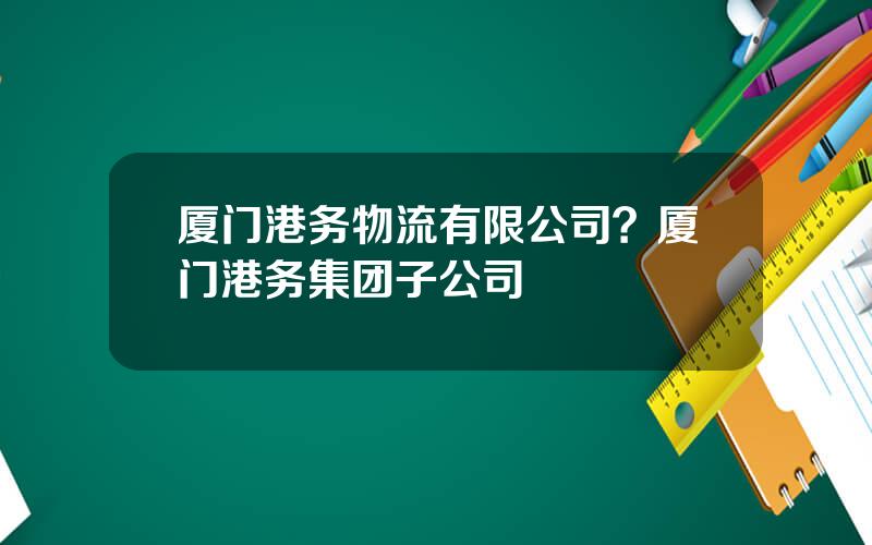 厦门港务物流有限公司？厦门港务集团子公司