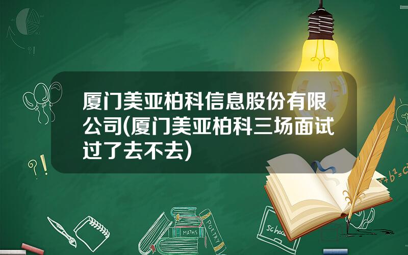 厦门美亚柏科信息股份有限公司(厦门美亚柏科三场面试过了去不去)