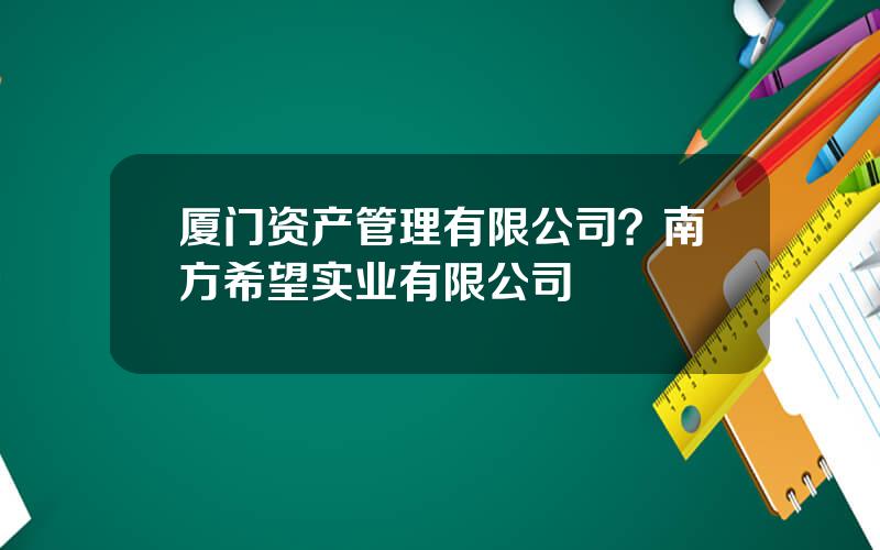 厦门资产管理有限公司？南方希望实业有限公司