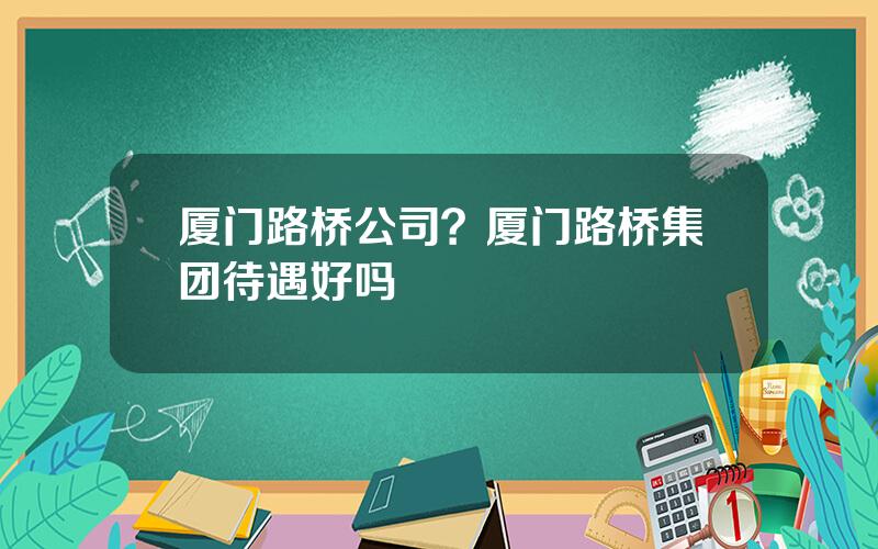 厦门路桥公司？厦门路桥集团待遇好吗