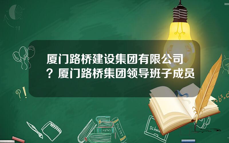 厦门路桥建设集团有限公司？厦门路桥集团领导班子成员