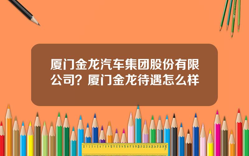 厦门金龙汽车集团股份有限公司？厦门金龙待遇怎么样