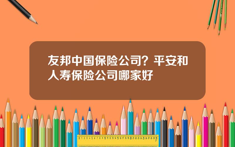 友邦中国保险公司？平安和人寿保险公司哪家好