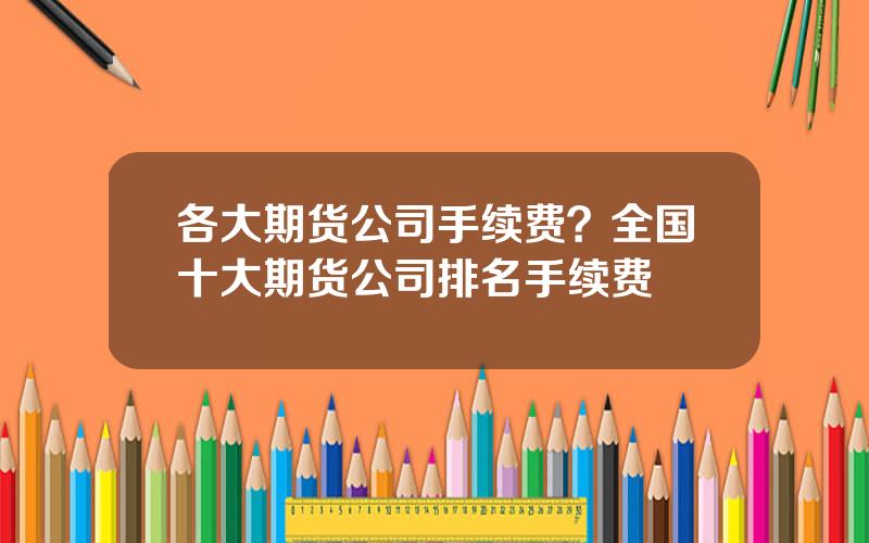 各大期货公司手续费？全国十大期货公司排名手续费