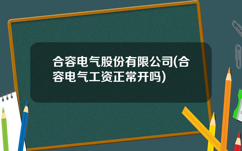 合容电气股份有限公司(合容电气工资正常开吗)