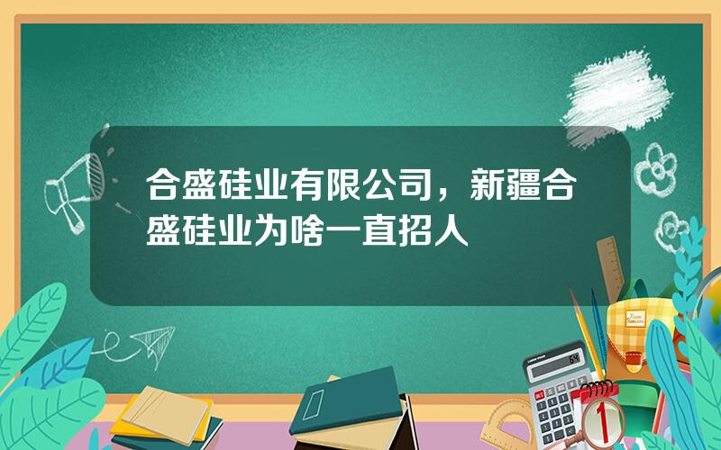 合盛硅业有限公司，新疆合盛硅业为啥一直招人