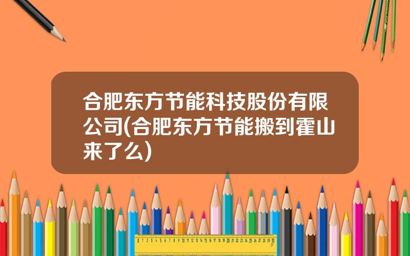 合肥东方节能科技股份有限公司(合肥东方节能搬到霍山来了么)