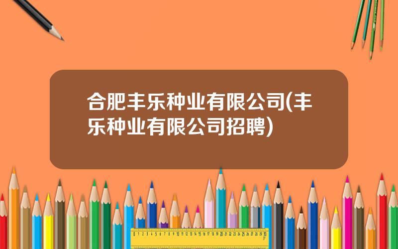 合肥丰乐种业有限公司(丰乐种业有限公司招聘)