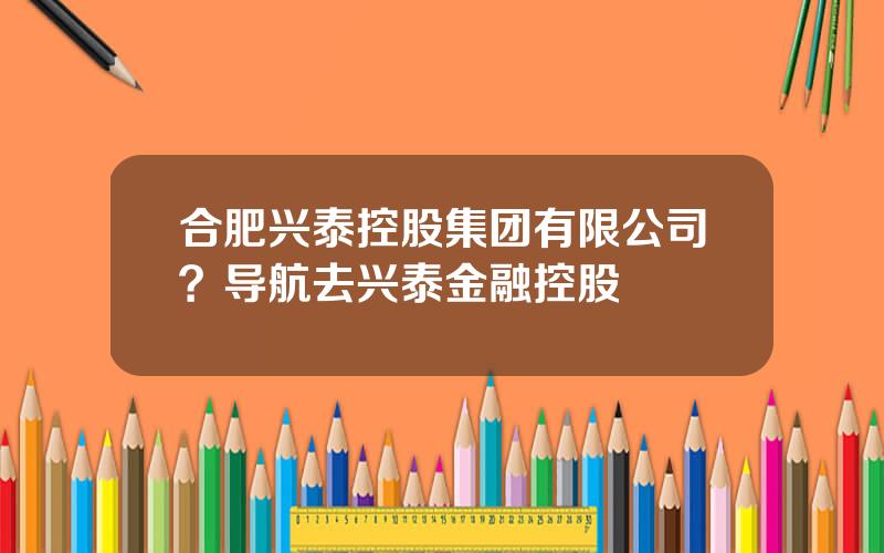 合肥兴泰控股集团有限公司？导航去兴泰金融控股