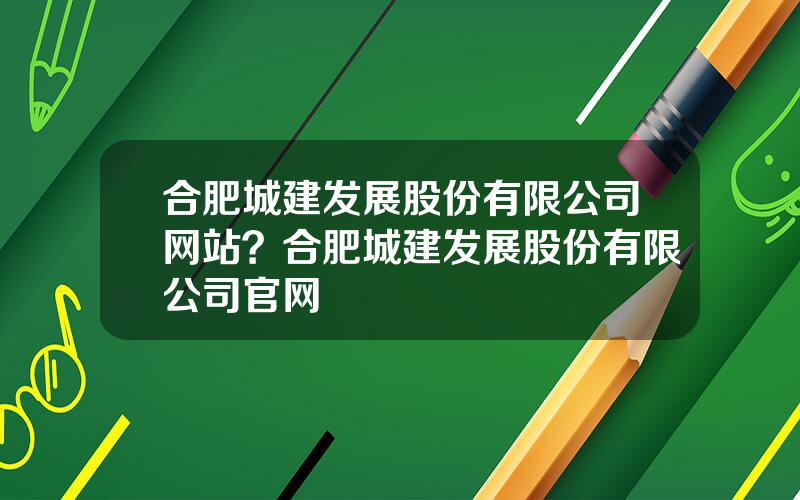 合肥城建发展股份有限公司网站？合肥城建发展股份有限公司官网