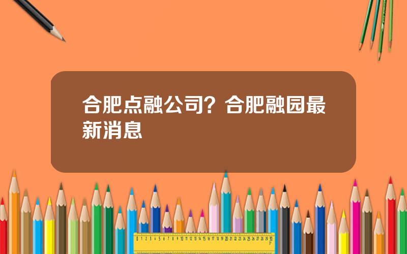 合肥点融公司？合肥融园最新消息