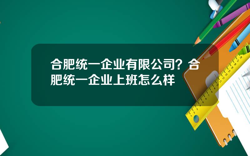 合肥统一企业有限公司？合肥统一企业上班怎么样