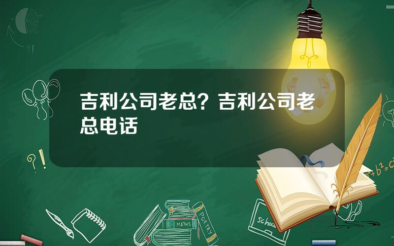 吉利公司老总？吉利公司老总电话