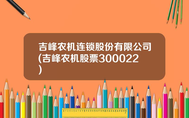 吉峰农机连锁股份有限公司(吉峰农机股票300022)