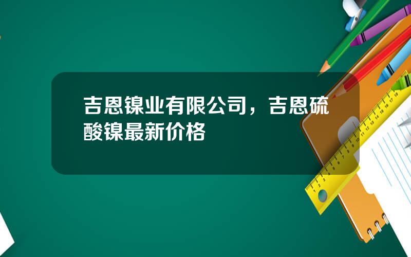 吉恩镍业有限公司，吉恩硫酸镍最新价格