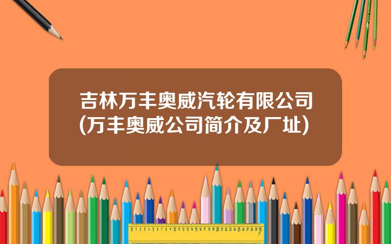 吉林万丰奥威汽轮有限公司(万丰奥威公司简介及厂址)