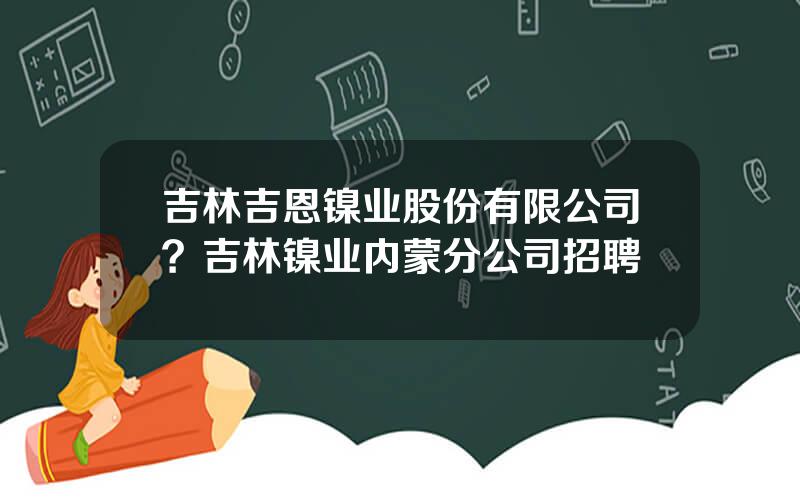 吉林吉恩镍业股份有限公司？吉林镍业内蒙分公司招聘