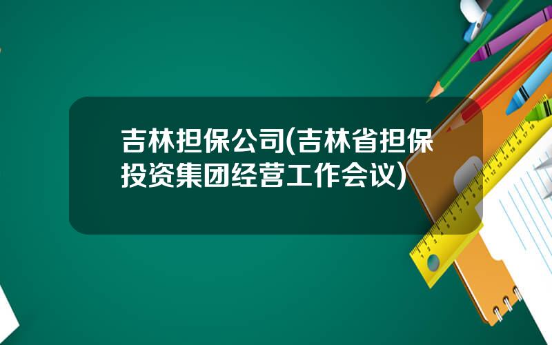 吉林担保公司(吉林省担保投资集团经营工作会议)