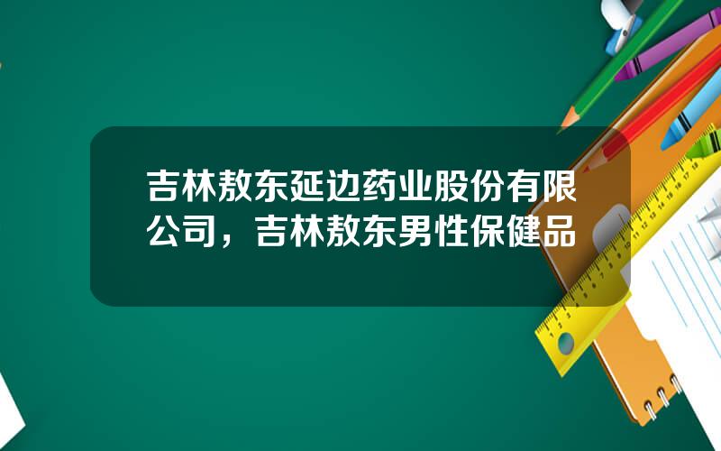 吉林敖东延边药业股份有限公司，吉林敖东男性保健品