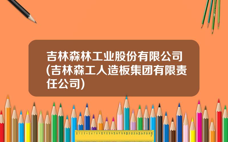 吉林森林工业股份有限公司(吉林森工人造板集团有限责任公司)